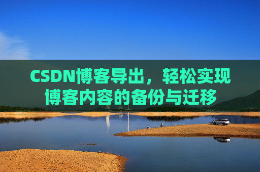 CSDN博客导出，轻松实现博客内容的备份与迁移