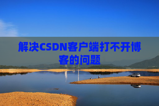 解决CSDN客户端打不开博客的问题